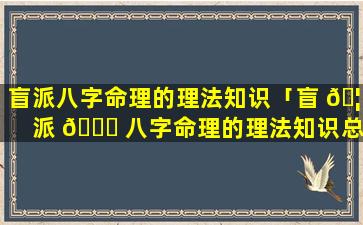 盲派八字命理的理法知识「盲 🦅 派 🐒 八字命理的理法知识总结」